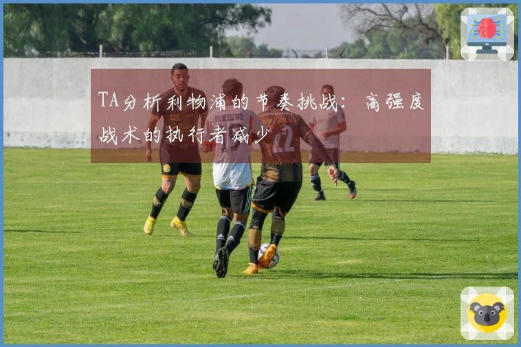 TA分析利物浦的节奏挑战：高强度战术的执行者减少