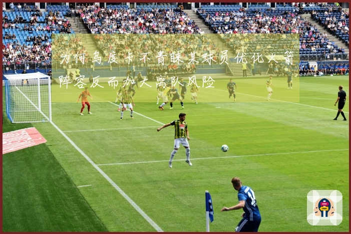 为何乌度卡不青睐某球员优化火箭阵容反而加大离队风险