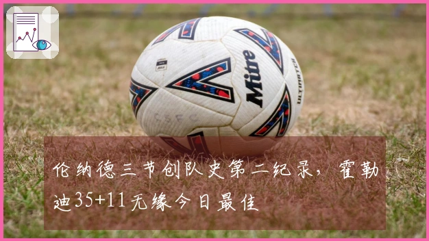 伦纳德三节创队史第二纪录，霍勒迪35+11无缘今日最佳