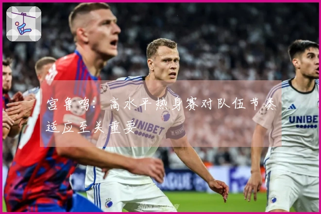 宫鲁鸣：高水平热身赛对队伍节奏适应至关重要