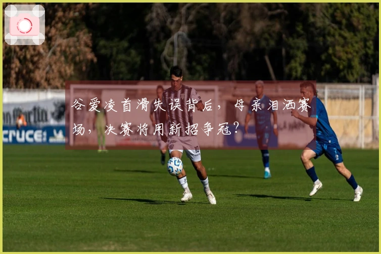 谷爱凌首滑失误背后，母亲泪洒赛场，决赛将用新招争冠？