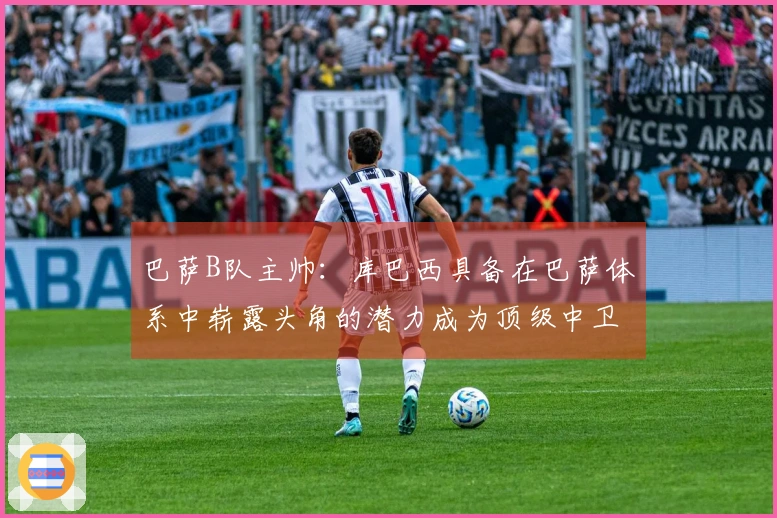 巴萨B队主帅：库巴西具备在巴萨体系中崭露头角的潜力成为顶级中卫