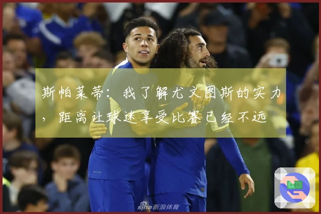 斯帕莱蒂：我了解尤文图斯的实力，距离让球迷享受比赛已经不远