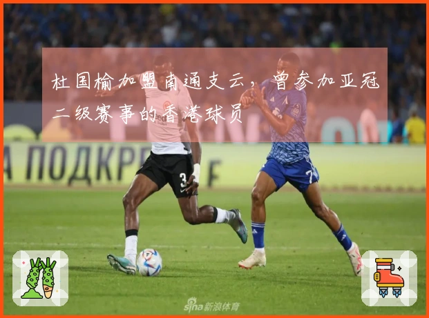 杜国榆加盟南通支云，曾参加亚冠二级赛事的香港球员