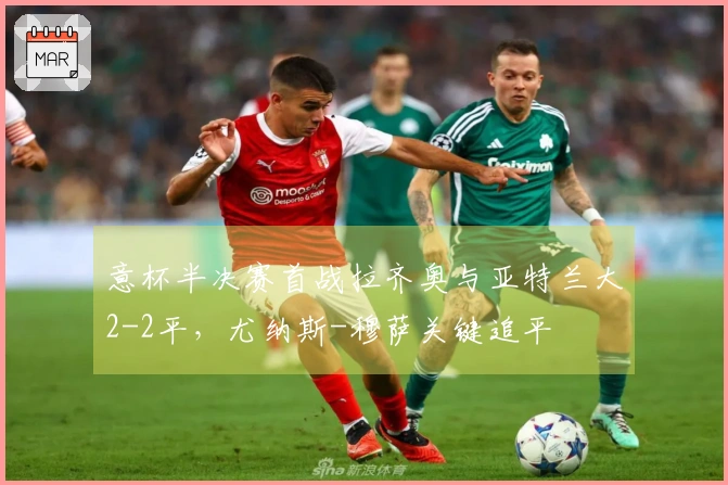 意杯半决赛首战拉齐奥与亚特兰大2-2平，尤纳斯-穆萨关键追平