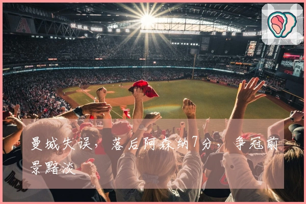 曼城失误，落后阿森纳7分，争冠前景黯淡