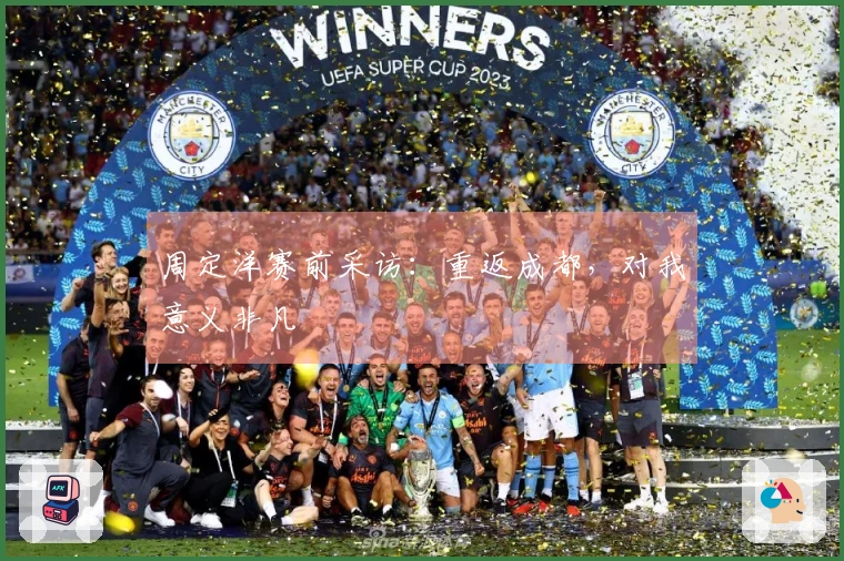 周定洋赛前采访:重返成都,对我意义非凡