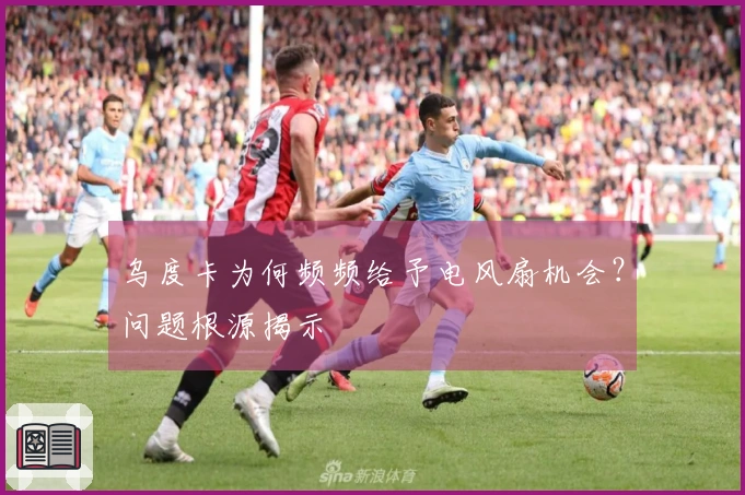 乌度卡为何频频给予电风扇机会？问题根源揭示