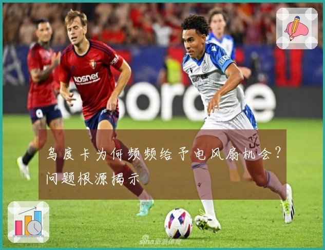 乌度卡为何频频给予电风扇机会？问题根源揭示
