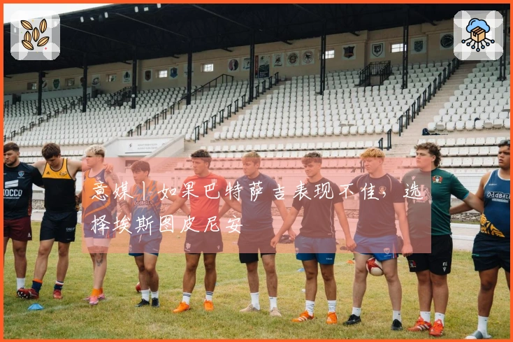 意媒丨如果巴特萨吉表现不佳，选择埃斯图皮尼安