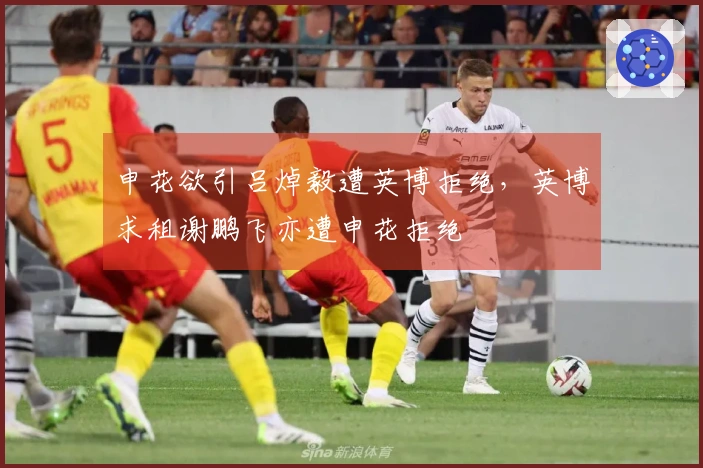 申花欲引吕焯毅遭英博拒绝，英博求租谢鹏飞亦遭申花拒绝