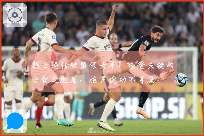 骑士逆转联盟领头羊！哈登关键两分锁定胜局，施罗德功不可没