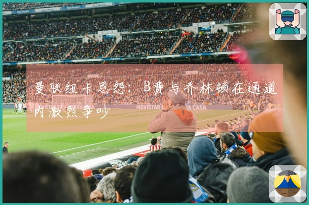 曼联纽卡恩怨：B费与乔林顿在通道内激烈争吵