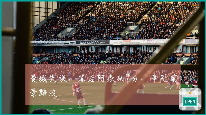 曼城失误，落后阿森纳7分，争冠前景黯淡