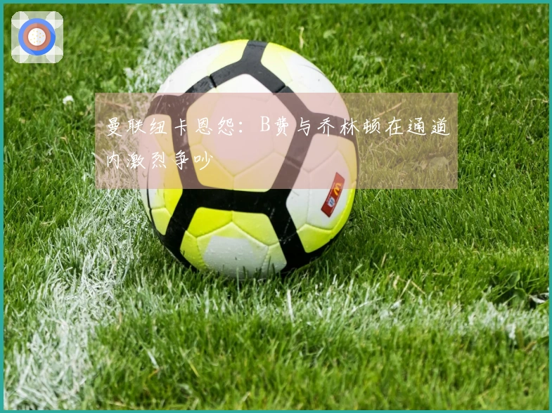 曼联纽卡恩怨：B费与乔林顿在通道内激烈争吵