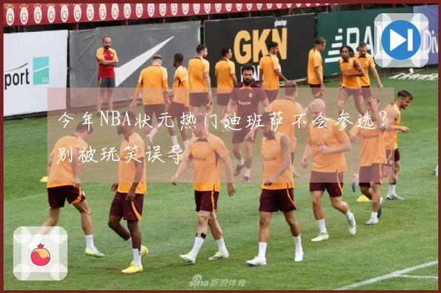 今年NBA状元热门迪班萨不会参选?别被玩笑误导