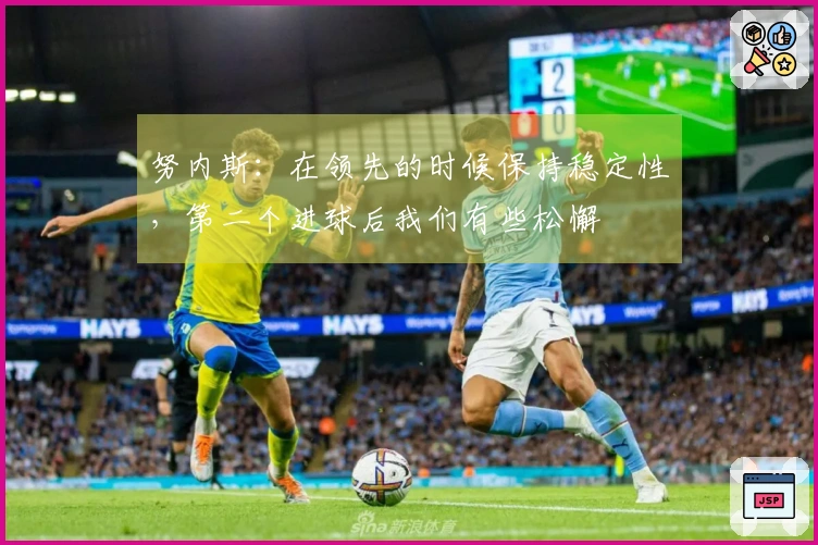 努内斯：在领先的时候保持稳定性，第二个进球后我们有些松懈