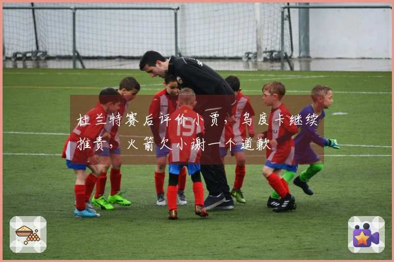 杜兰特赛后评价小贾，乌度卡继续推责，火箭欠小谢一个道歉
