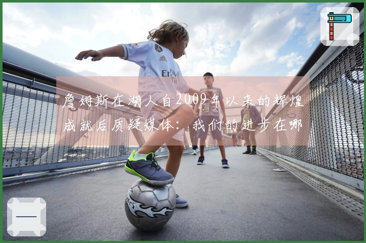 詹姆斯在湖人自2009年以来的辉煌成就后质疑媒体：我们的进步在哪里？