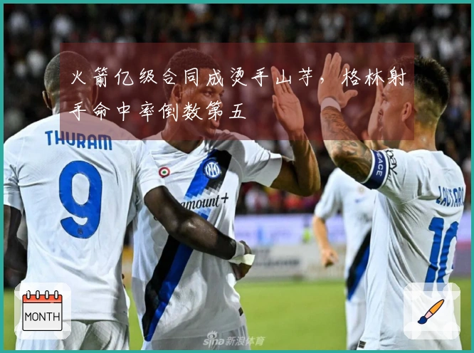 火箭亿级合同成烫手山芋,格林射手命中率倒数第五