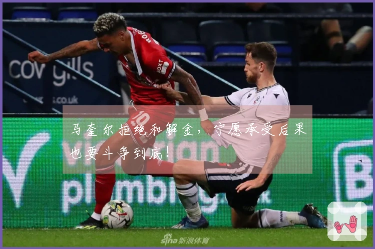 马奎尔拒绝和解金，宁愿承受后果也要斗争到底！