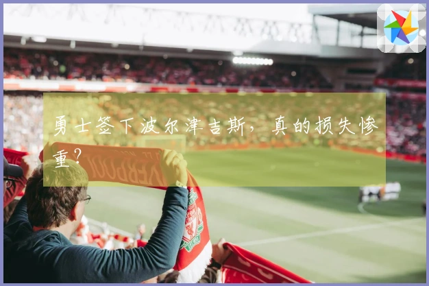 勇士签下波尔津吉斯，真的损失惨重？