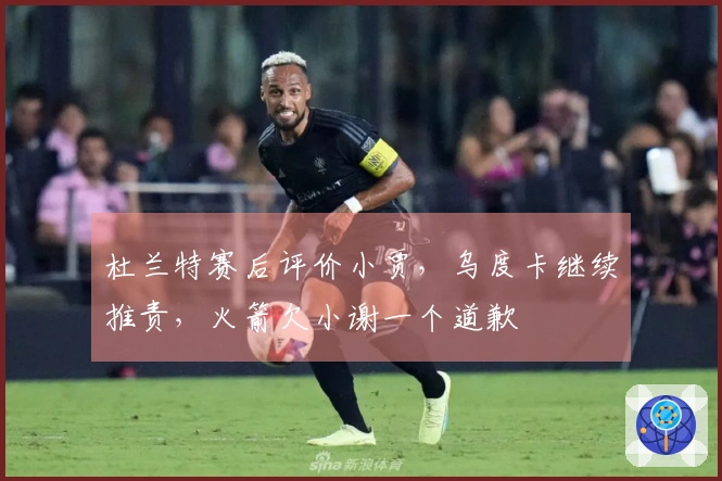 杜兰特赛后评价小贾,乌度卡继续推责,火箭欠小谢一个道歉