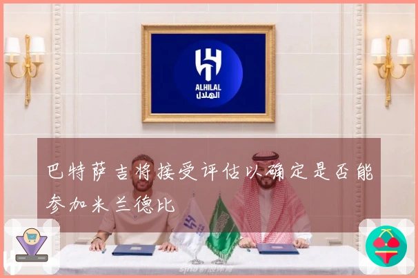 巴特萨吉将接受评估以确定是否能参加米兰德比