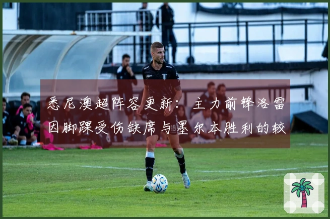 悉尼澳超阵容更新：主力前锋洛雷因脚踝受伤缺席与墨尔本胜利的较量