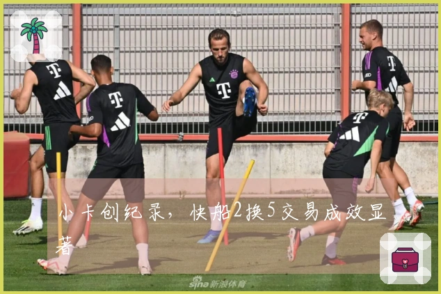 小卡创纪录,快船2换5交易成效显著