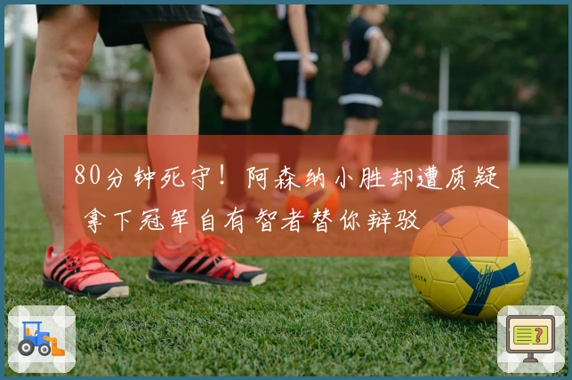 80分钟死守！阿森纳小胜却遭质疑 拿下冠军自有智者替你辩驳