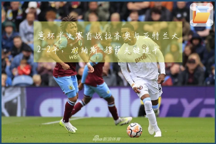 意杯半决赛首战拉齐奥与亚特兰大2-2平，尤纳斯-穆萨关键追平