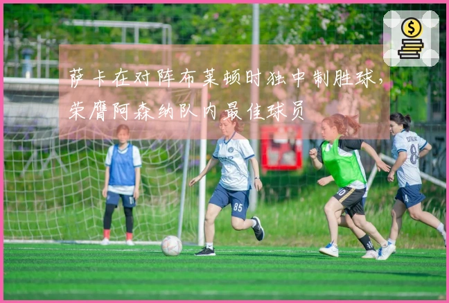 萨卡在对阵布莱顿时独中制胜球，荣膺阿森纳队内最佳球员