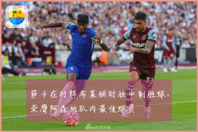 萨卡在对阵布莱顿时独中制胜球,荣膺阿森纳队内最佳球员