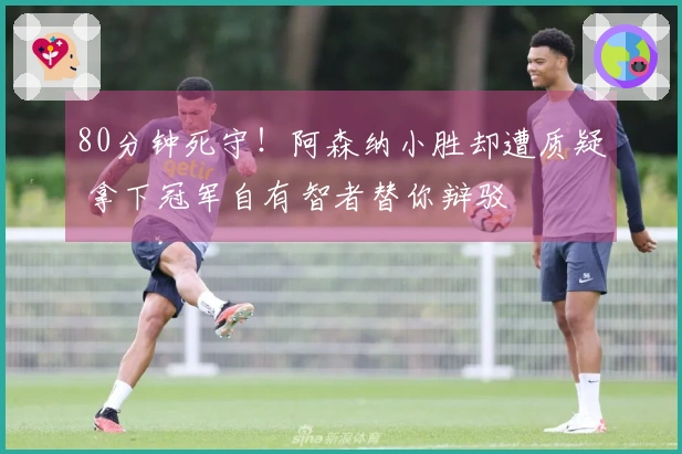 80分钟死守！阿森纳小胜却遭质疑 拿下冠军自有智者替你辩驳