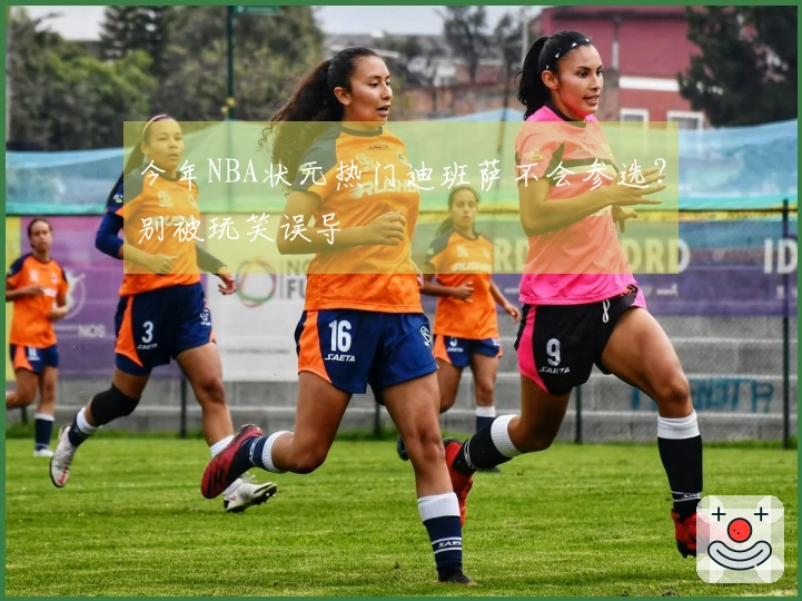 今年NBA状元热门迪班萨不会参选？别被玩笑误导