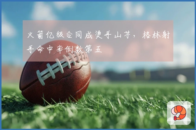 火箭亿级合同成烫手山芋，格林射手命中率倒数第五